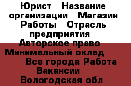 Юрист › Название организации ­ Магазин Работы › Отрасль предприятия ­ Авторское право › Минимальный оклад ­ 30 000 - Все города Работа » Вакансии   . Вологодская обл.,Вологда г.